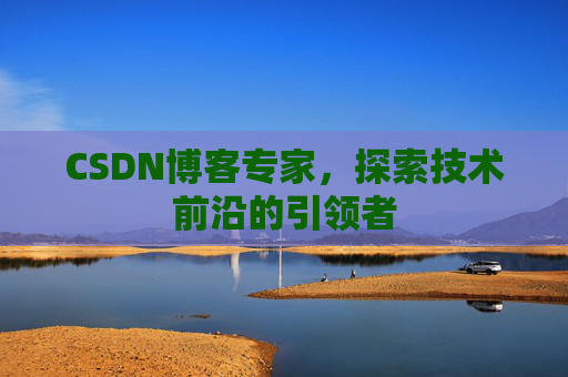 CSDN博客专家，探索技术前沿的引领者